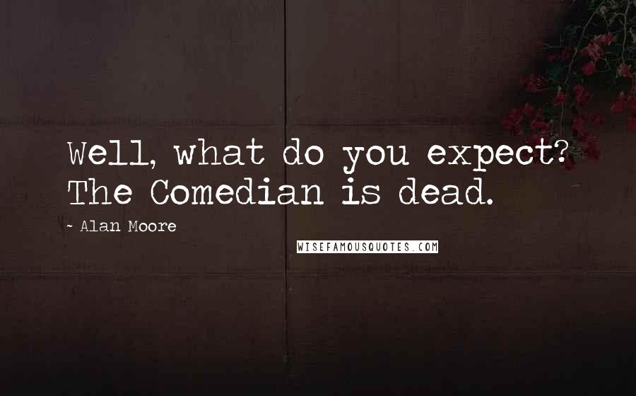 Alan Moore Quotes: Well, what do you expect? The Comedian is dead.