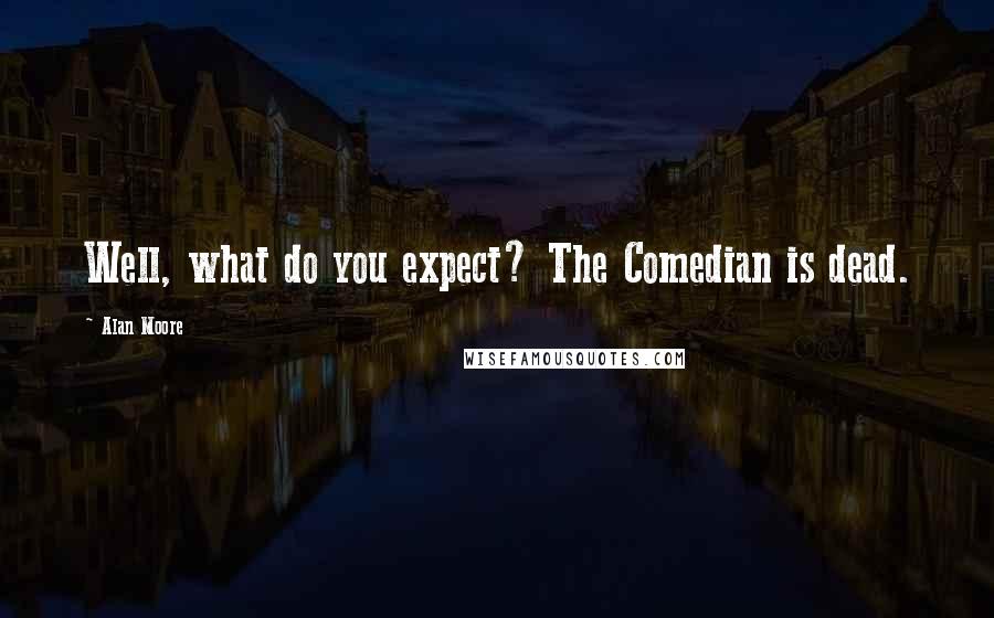 Alan Moore Quotes: Well, what do you expect? The Comedian is dead.