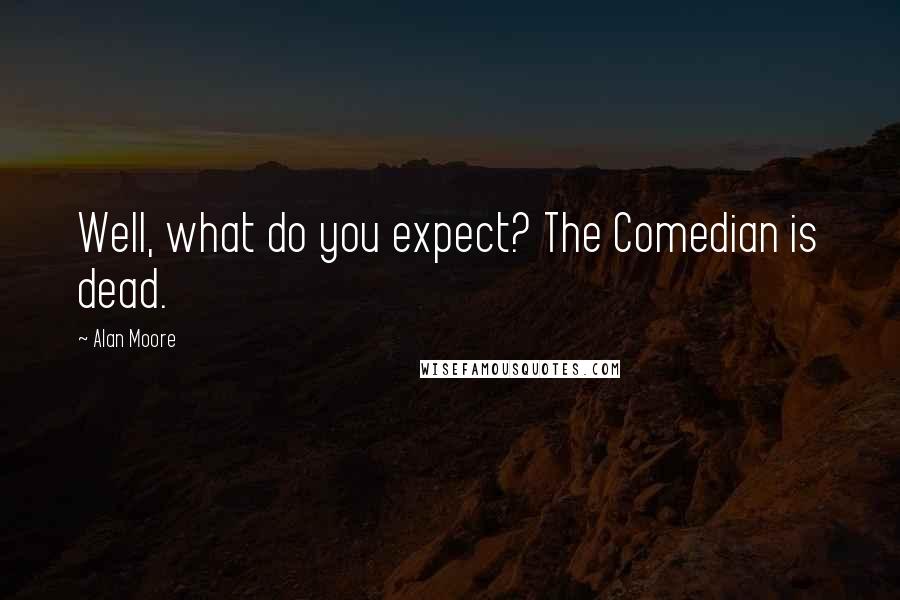 Alan Moore Quotes: Well, what do you expect? The Comedian is dead.