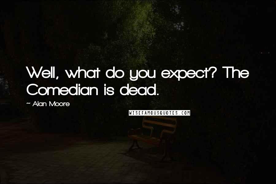 Alan Moore Quotes: Well, what do you expect? The Comedian is dead.