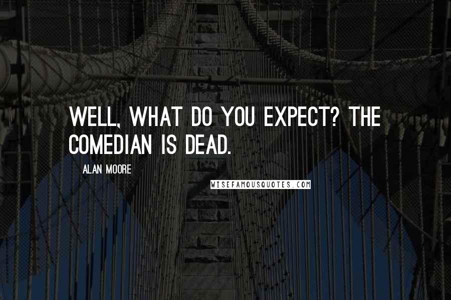 Alan Moore Quotes: Well, what do you expect? The Comedian is dead.