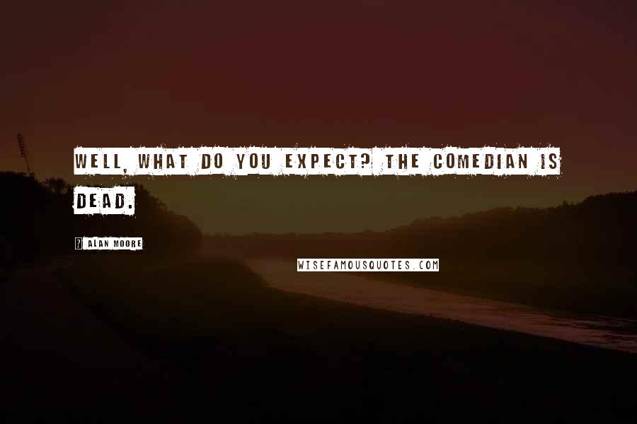 Alan Moore Quotes: Well, what do you expect? The Comedian is dead.