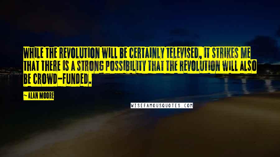 Alan Moore Quotes: While the revolution will be certainly televised, it strikes me that there is a strong possibility that the revolution will also be crowd-funded.