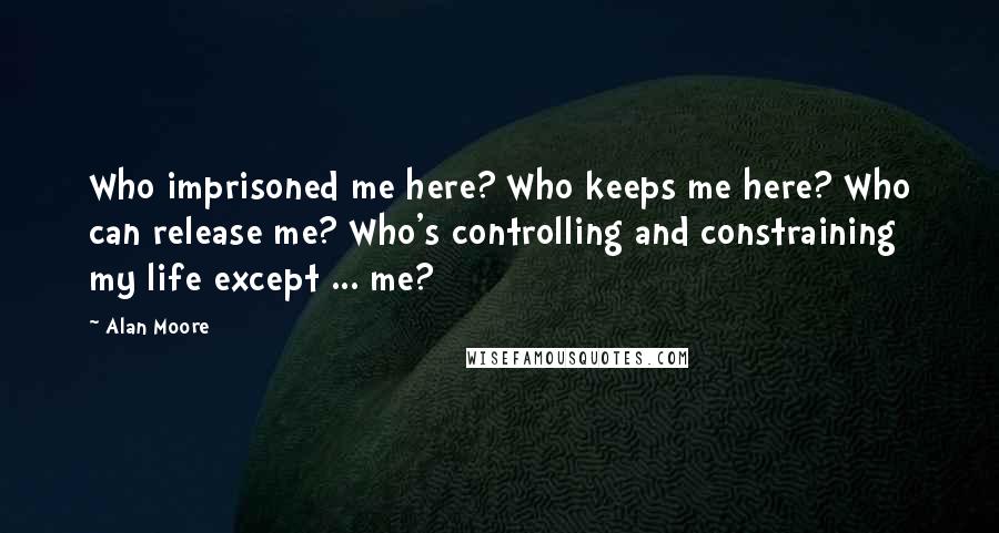 Alan Moore Quotes: Who imprisoned me here? Who keeps me here? Who can release me? Who's controlling and constraining my life except ... me?