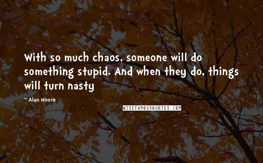 Alan Moore Quotes: With so much chaos, someone will do something stupid. And when they do, things will turn nasty