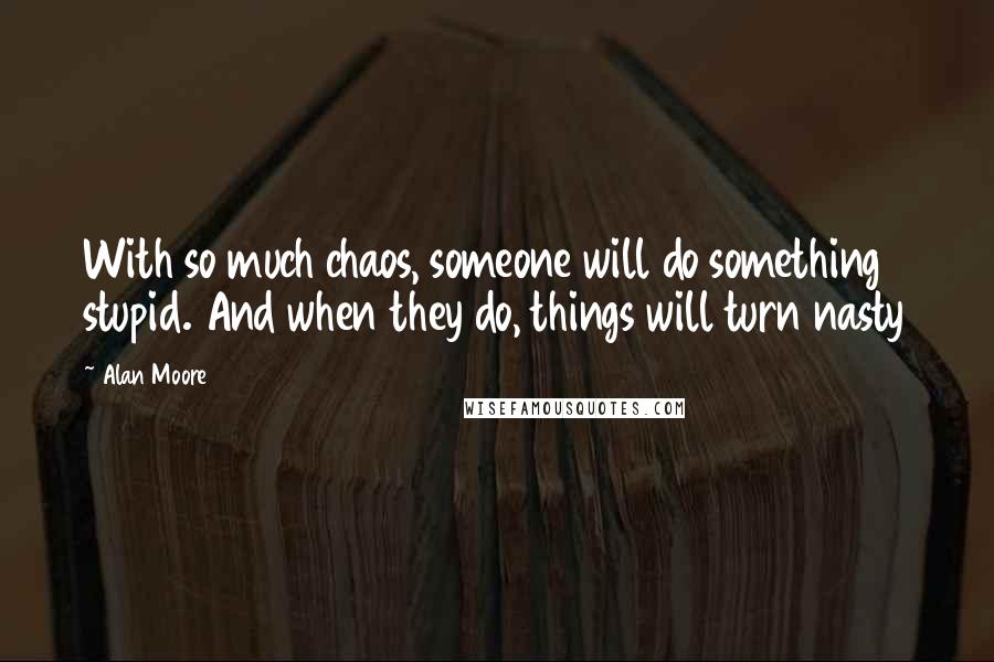 Alan Moore Quotes: With so much chaos, someone will do something stupid. And when they do, things will turn nasty