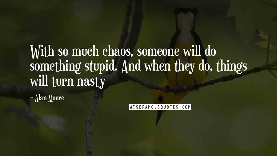 Alan Moore Quotes: With so much chaos, someone will do something stupid. And when they do, things will turn nasty