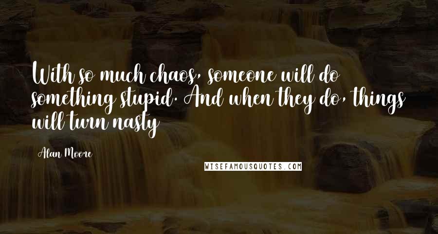 Alan Moore Quotes: With so much chaos, someone will do something stupid. And when they do, things will turn nasty