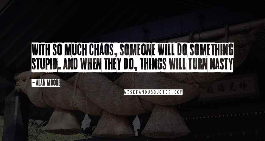 Alan Moore Quotes: With so much chaos, someone will do something stupid. And when they do, things will turn nasty