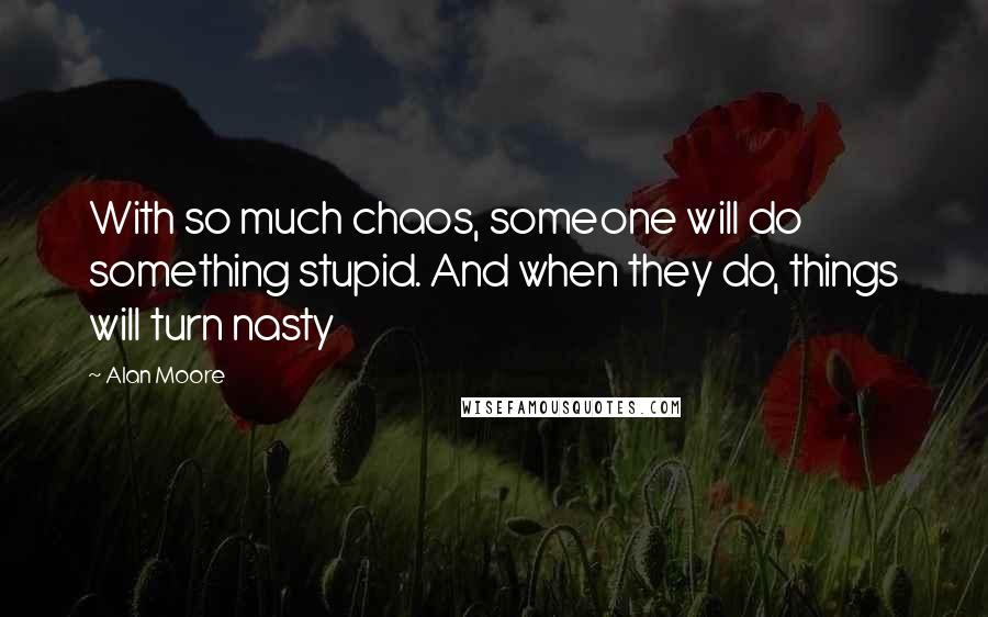 Alan Moore Quotes: With so much chaos, someone will do something stupid. And when they do, things will turn nasty
