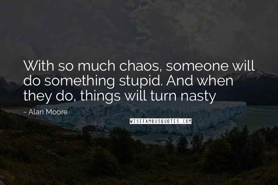 Alan Moore Quotes: With so much chaos, someone will do something stupid. And when they do, things will turn nasty