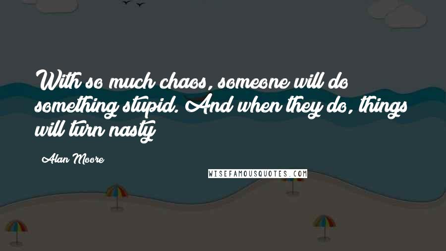 Alan Moore Quotes: With so much chaos, someone will do something stupid. And when they do, things will turn nasty