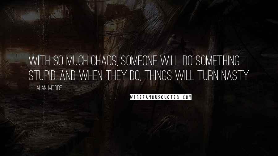 Alan Moore Quotes: With so much chaos, someone will do something stupid. And when they do, things will turn nasty