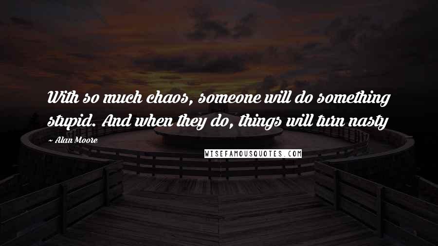 Alan Moore Quotes: With so much chaos, someone will do something stupid. And when they do, things will turn nasty