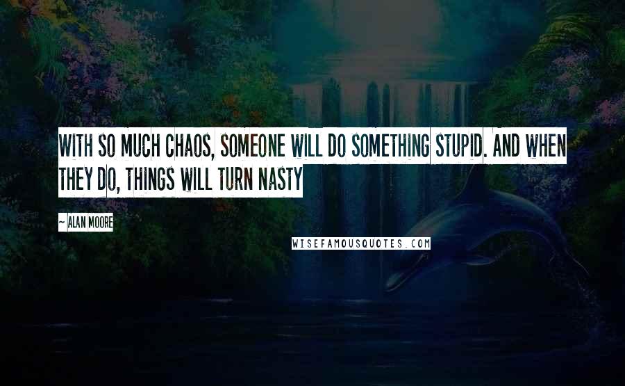 Alan Moore Quotes: With so much chaos, someone will do something stupid. And when they do, things will turn nasty