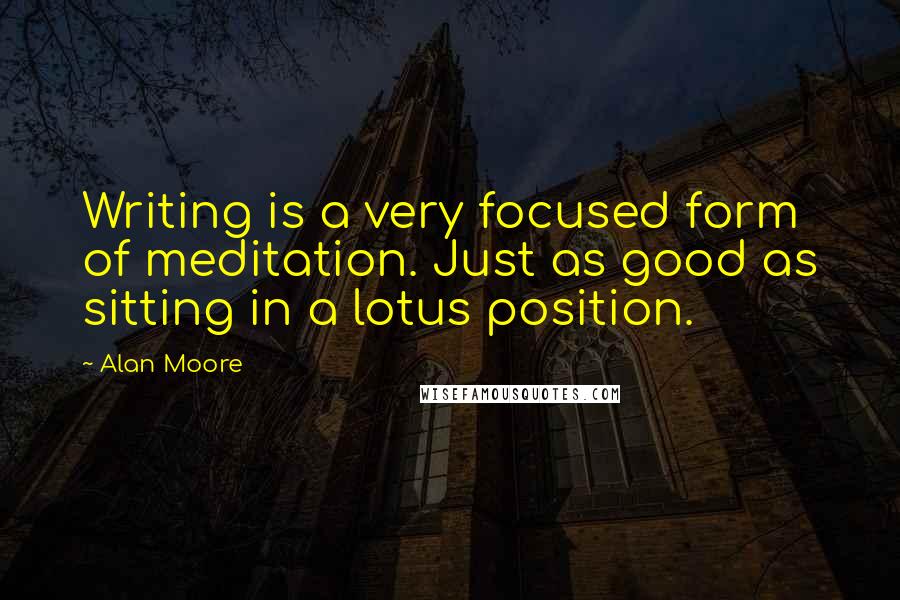 Alan Moore Quotes: Writing is a very focused form of meditation. Just as good as sitting in a lotus position.