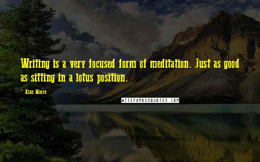 Alan Moore Quotes: Writing is a very focused form of meditation. Just as good as sitting in a lotus position.