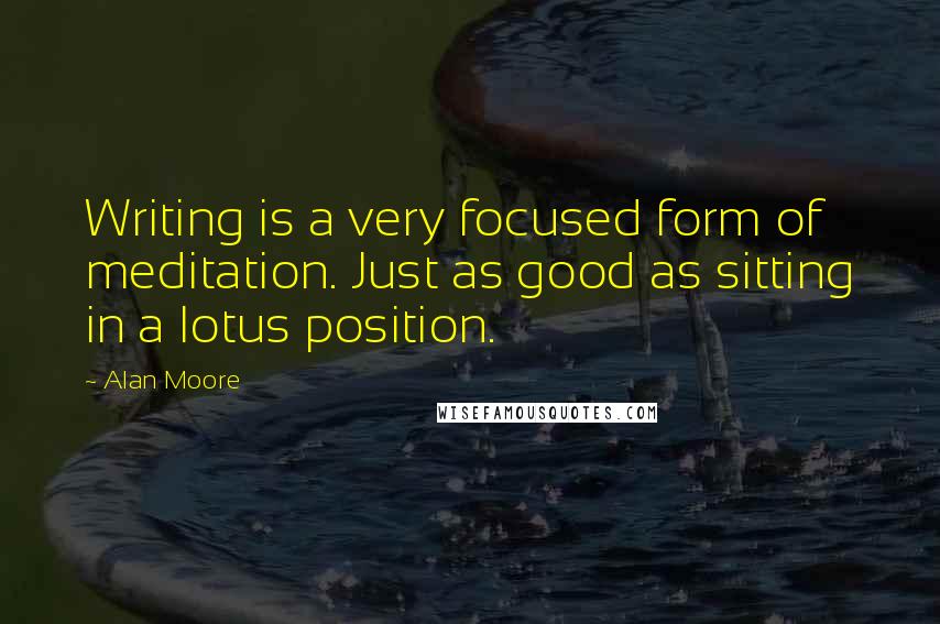 Alan Moore Quotes: Writing is a very focused form of meditation. Just as good as sitting in a lotus position.
