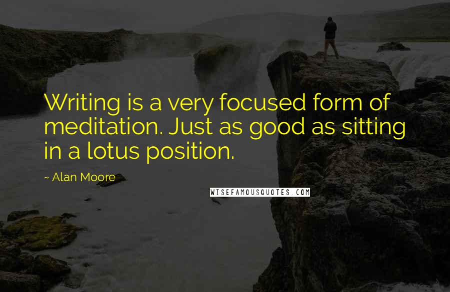 Alan Moore Quotes: Writing is a very focused form of meditation. Just as good as sitting in a lotus position.