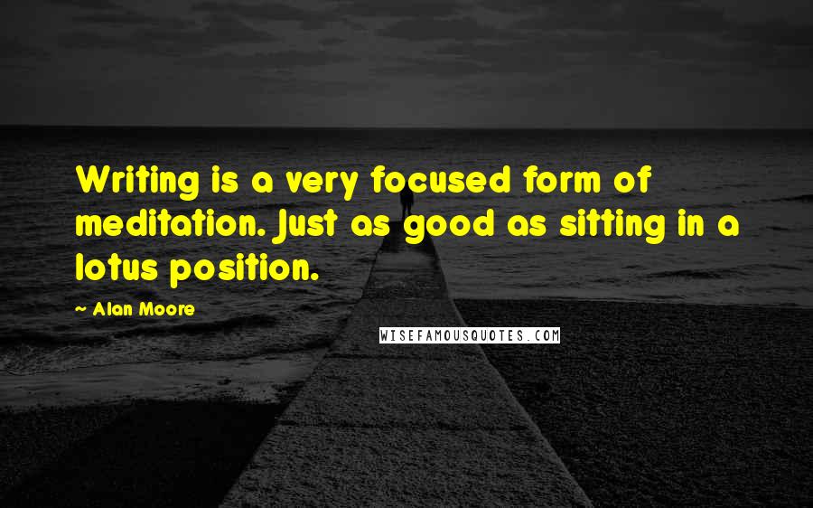 Alan Moore Quotes: Writing is a very focused form of meditation. Just as good as sitting in a lotus position.