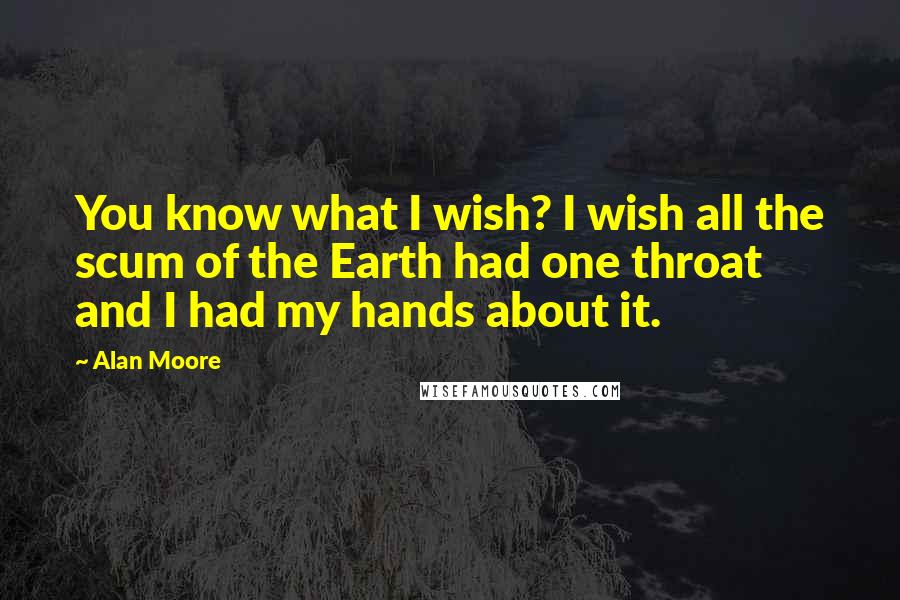 Alan Moore Quotes: You know what I wish? I wish all the scum of the Earth had one throat and I had my hands about it.