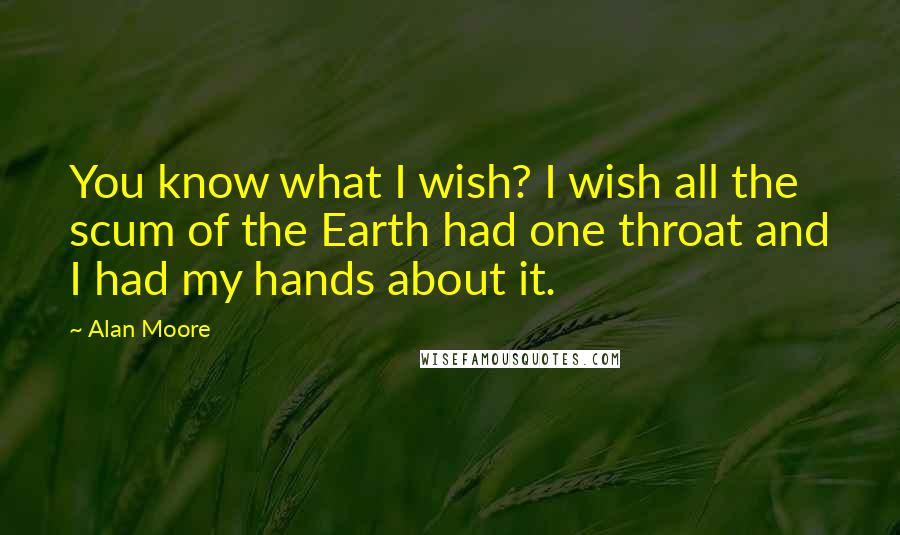 Alan Moore Quotes: You know what I wish? I wish all the scum of the Earth had one throat and I had my hands about it.