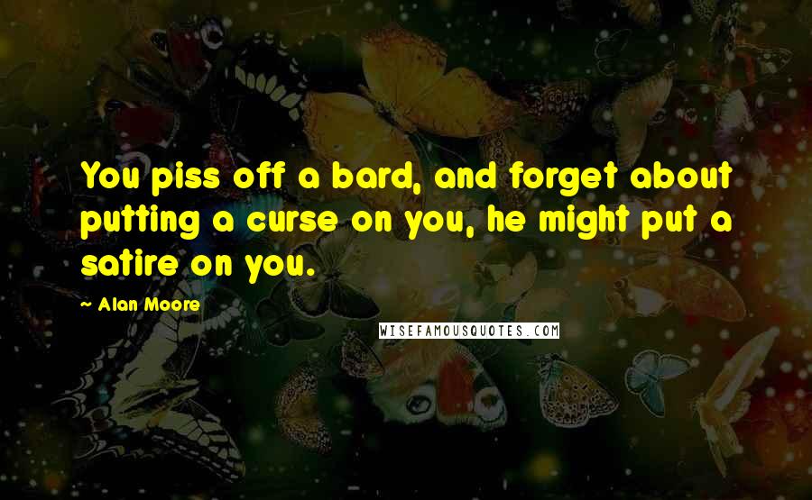 Alan Moore Quotes: You piss off a bard, and forget about putting a curse on you, he might put a satire on you.