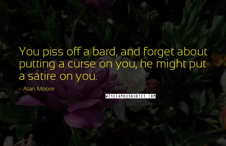 Alan Moore Quotes: You piss off a bard, and forget about putting a curse on you, he might put a satire on you.