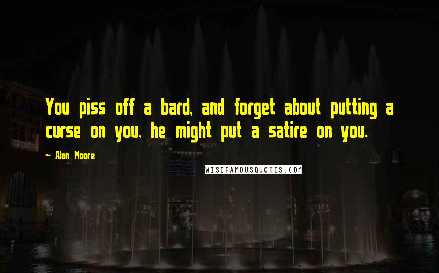 Alan Moore Quotes: You piss off a bard, and forget about putting a curse on you, he might put a satire on you.