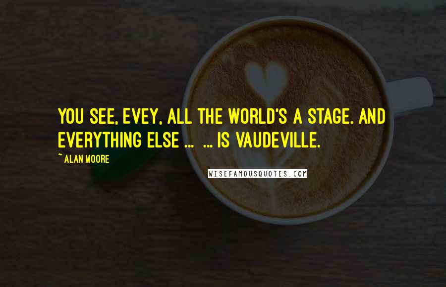 Alan Moore Quotes: You see, Evey, all the world's a stage. And everything else ...  ... is vaudeville.