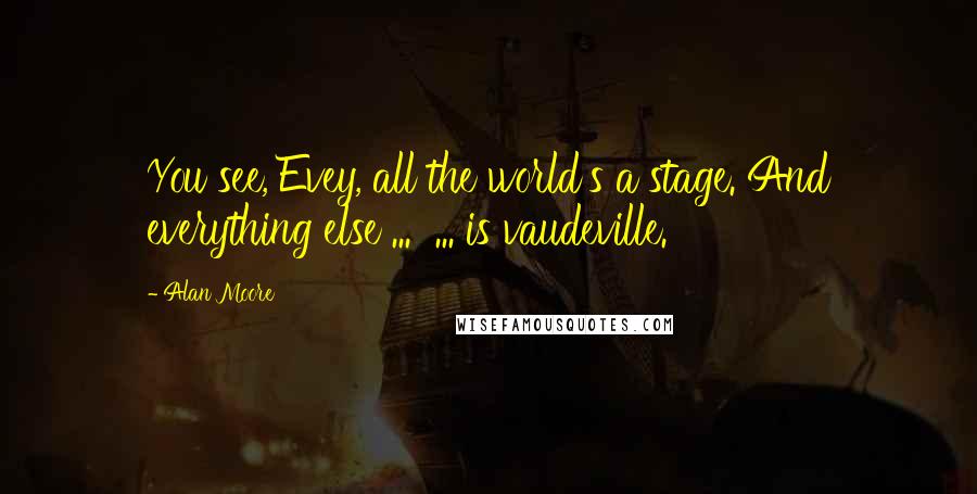 Alan Moore Quotes: You see, Evey, all the world's a stage. And everything else ...  ... is vaudeville.