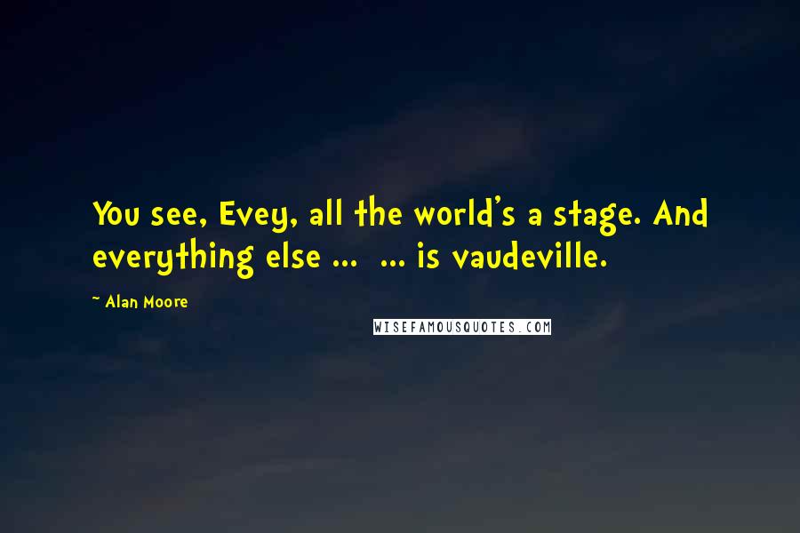 Alan Moore Quotes: You see, Evey, all the world's a stage. And everything else ...  ... is vaudeville.