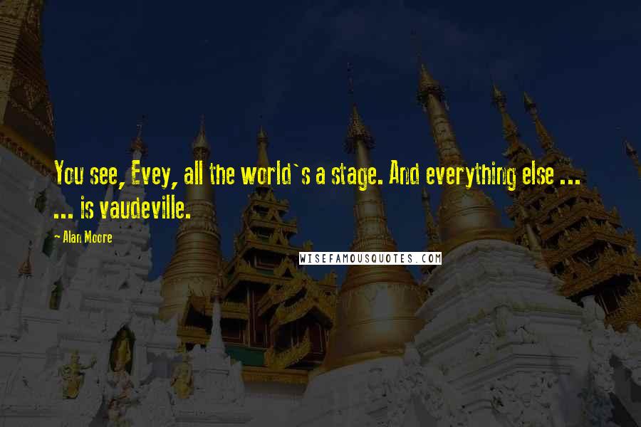 Alan Moore Quotes: You see, Evey, all the world's a stage. And everything else ...  ... is vaudeville.