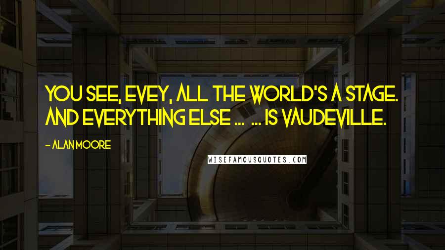 Alan Moore Quotes: You see, Evey, all the world's a stage. And everything else ...  ... is vaudeville.