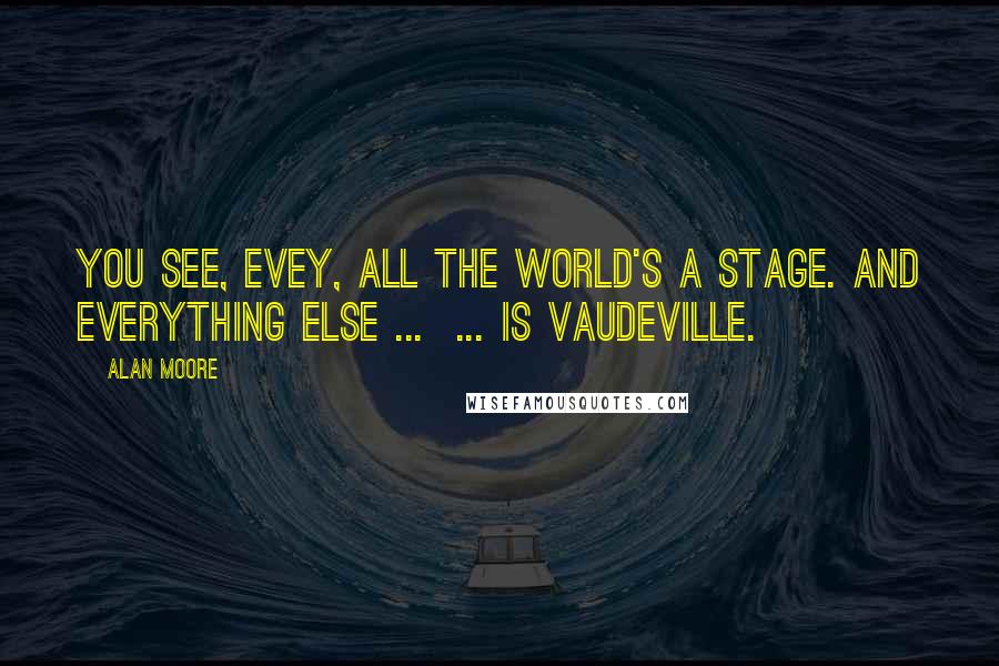 Alan Moore Quotes: You see, Evey, all the world's a stage. And everything else ...  ... is vaudeville.