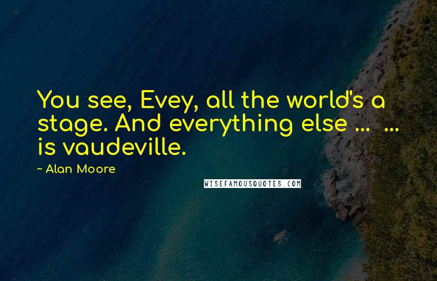 Alan Moore Quotes: You see, Evey, all the world's a stage. And everything else ...  ... is vaudeville.