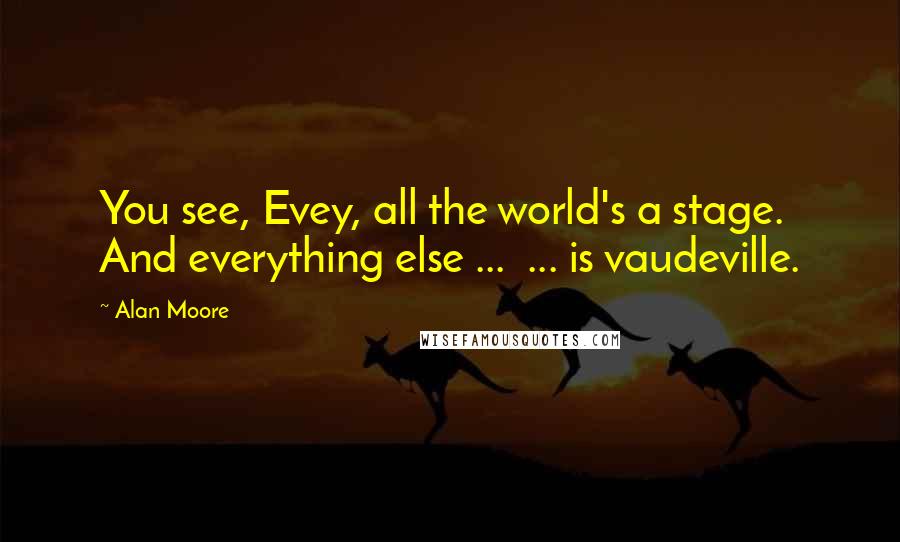 Alan Moore Quotes: You see, Evey, all the world's a stage. And everything else ...  ... is vaudeville.