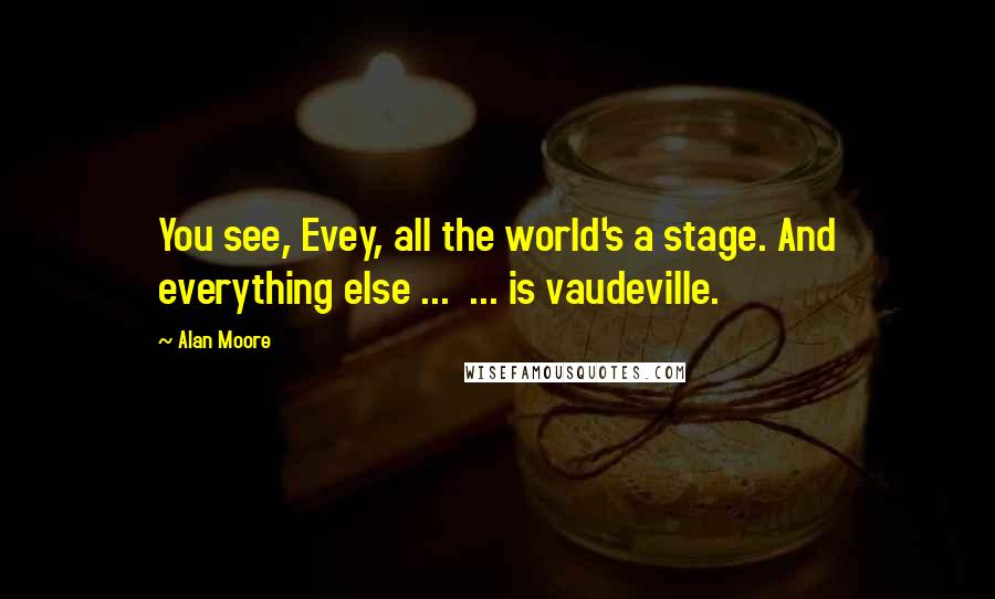 Alan Moore Quotes: You see, Evey, all the world's a stage. And everything else ...  ... is vaudeville.