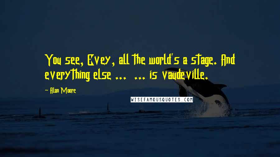 Alan Moore Quotes: You see, Evey, all the world's a stage. And everything else ...  ... is vaudeville.