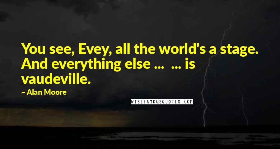 Alan Moore Quotes: You see, Evey, all the world's a stage. And everything else ...  ... is vaudeville.