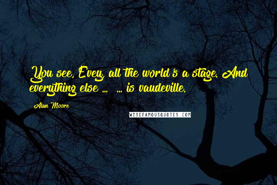 Alan Moore Quotes: You see, Evey, all the world's a stage. And everything else ...  ... is vaudeville.