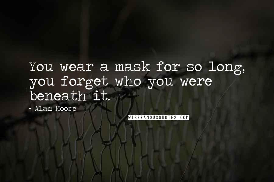 Alan Moore Quotes: You wear a mask for so long, you forget who you were beneath it.