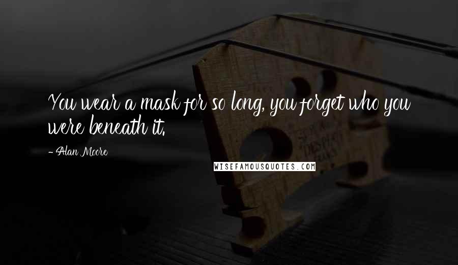 Alan Moore Quotes: You wear a mask for so long, you forget who you were beneath it.