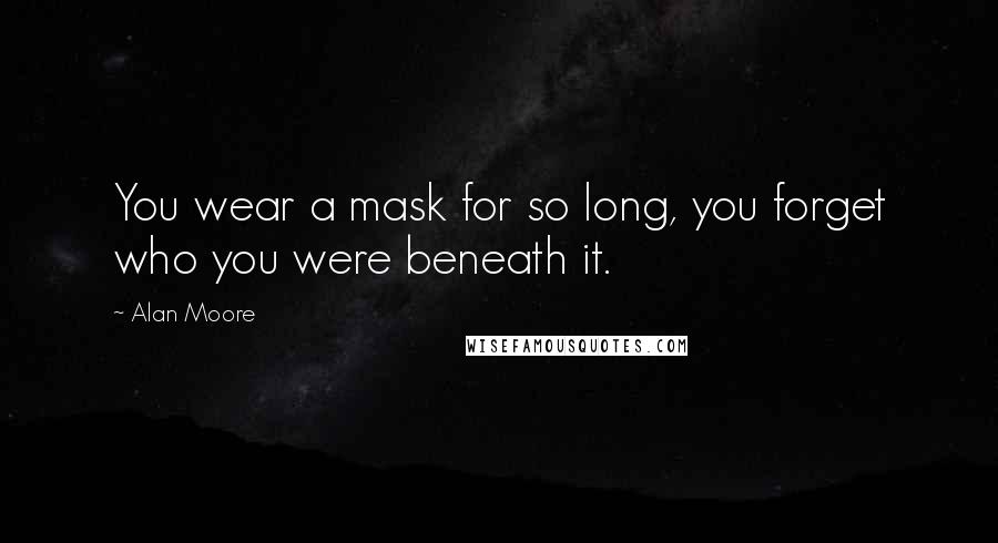 Alan Moore Quotes: You wear a mask for so long, you forget who you were beneath it.