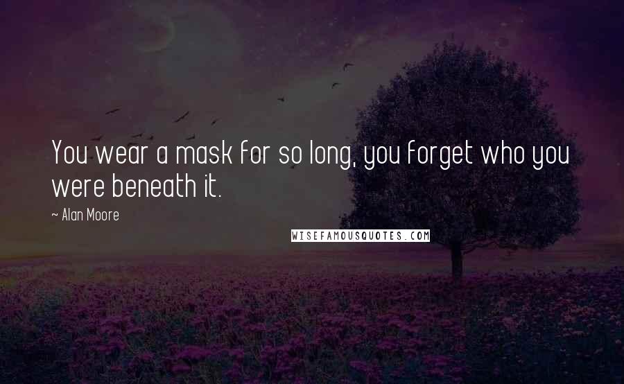 Alan Moore Quotes: You wear a mask for so long, you forget who you were beneath it.