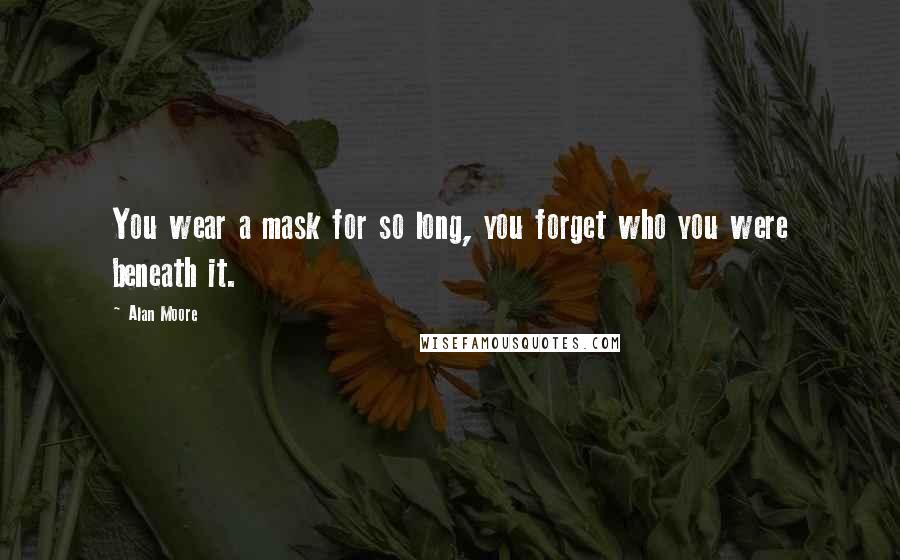 Alan Moore Quotes: You wear a mask for so long, you forget who you were beneath it.