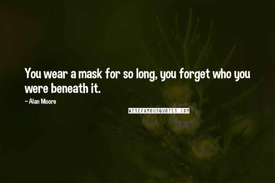 Alan Moore Quotes: You wear a mask for so long, you forget who you were beneath it.