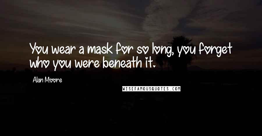 Alan Moore Quotes: You wear a mask for so long, you forget who you were beneath it.