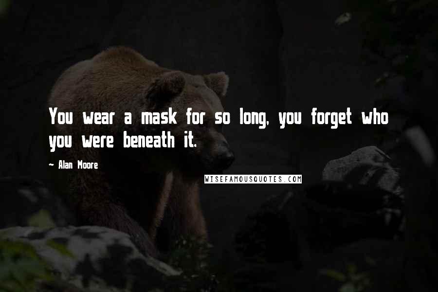 Alan Moore Quotes: You wear a mask for so long, you forget who you were beneath it.