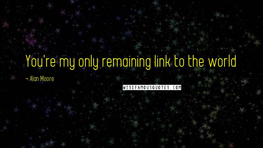 Alan Moore Quotes: You're my only remaining link to the world